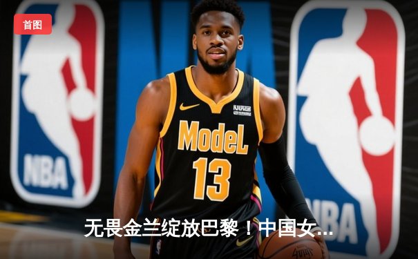 无畏金兰绽放巴黎！中国女篮加时险胜日本夺奥运开门红