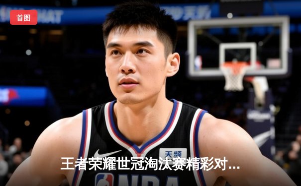 王者荣耀世冠淘汰赛精彩对决：GK战队鏖战五局力克TES，一诺孙尚香极限守家引全场沸腾