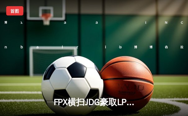 FPX横扫JDG豪取LPL春季赛七连胜 Knight佐伊超神发挥主宰战场