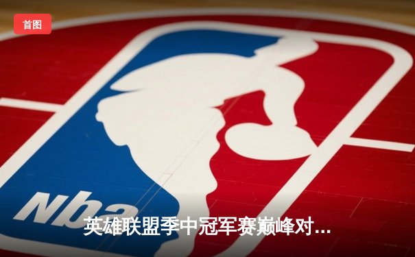 英雄联盟季中冠军赛巅峰对决：BLG鏖战五局力克T1，Elk霞决胜团战封神