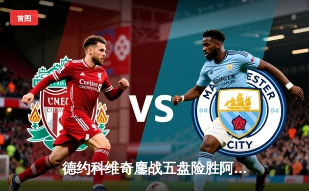 德约科维奇鏖战五盘险胜阿尔卡拉斯 温网半决赛上演史诗对决