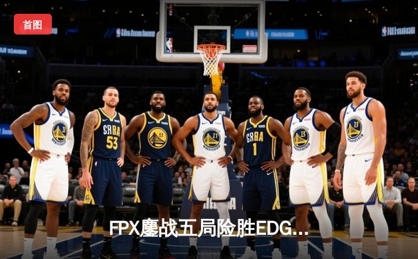 FPX鏖战五局险胜EDG，翔掌门卡莎天神下凡锁定季后赛席位