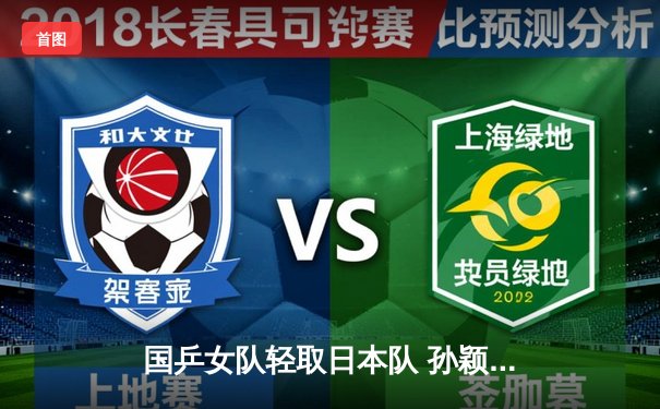 国乒女队轻取日本队 孙颖莎独得两分助全胜卫冕