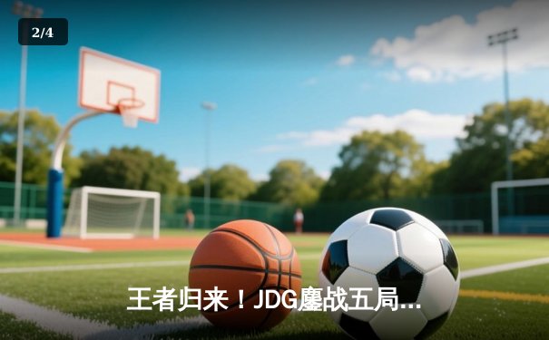 王者归来！JDG鏖战五局险胜BLG，369超神剑魔锁定决赛席位 - 2