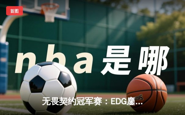 无畏契约冠军赛：EDG鏖战五局力克BLG，康康关键四杀锁定全球八强席位