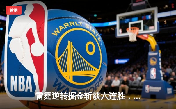 雷霆逆转掘金斩获六连胜，亚历山大39分准三双主宰关键时刻