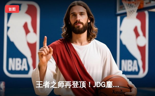 王者之师再登顶！JDG鏖战五局力克BLG，勇夺2023LPL夏季赛总冠军