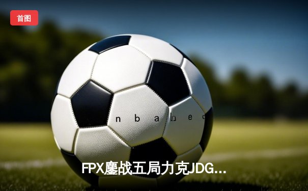 FPX鏖战五局力克JDG，勇夺LPL春季赛总冠军