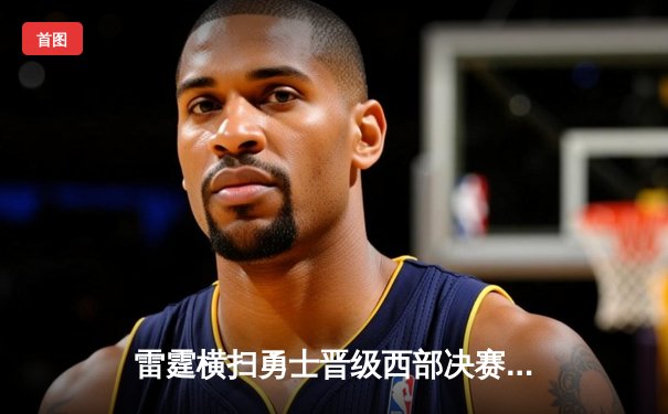 雷霆横扫勇士晋级西部决赛，亚历山大40+7率队上演逆转奇迹