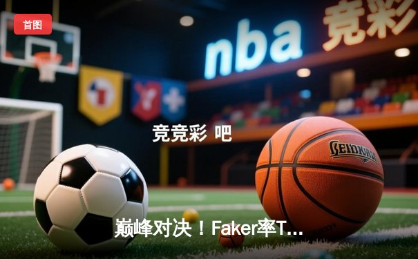 巅峰对决！Faker率T1鏖战五局力克GEN，挺进2024LCK春季赛决赛
