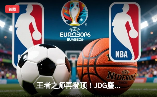 王者之师再登顶！JDG鏖战五局力克BLG，勇夺2023LPL夏季赛总冠军