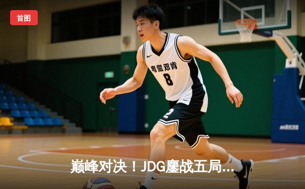 巅峰对决！JDG鏖战五局力克T1，成功卫冕MSI冠军