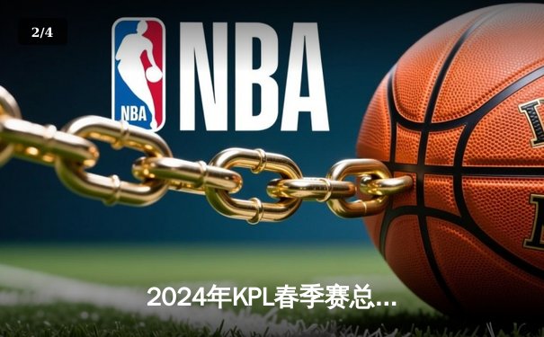 2024年KPL春季赛总决赛：广州TTG鏖战七局惊险夺冠，小胖关键抢龙成胜负手 - 2