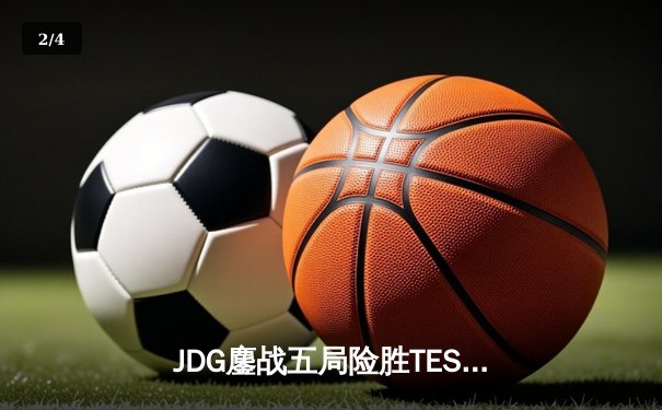 JDG鏖战五局险胜TES，左手沙皇致命推挽锁定LPL春决席位 - 2