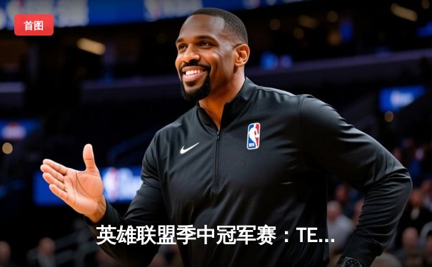 英雄联盟季中冠军赛：TES鏖战五局力克GEN，JackeyLove超神发挥锁定决赛席位