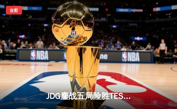 JDG鏖战五局险胜TES，369超神贾克斯锁定银龙杯