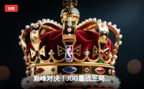 巅峰对决！JDG鏖战五局力克T1，勇夺2024英雄联盟季中冠军赛总冠军