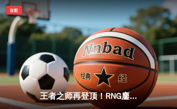 王者之师再登顶！RNG鏖战五局力克TES夺得2024 LPL春季赛总冠军