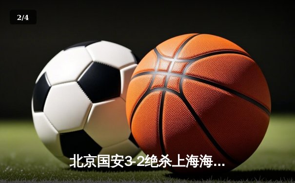 北京国安3-2绝杀上海海港 张玉宁双响助球队登顶中超积分榜 - 2