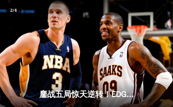 鏖战五局惊天逆转！EDG让二追三击败GEN晋级S13全球总决赛四强 - 2