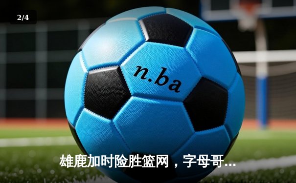 雄鹿加时险胜篮网，字母哥44+14+7主宰关键时刻 - 2