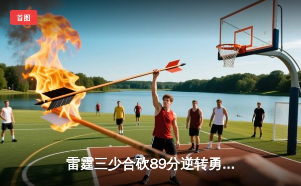 雷霆三少合砍89分逆转勇士，亚历山大末节21分缔造奇迹