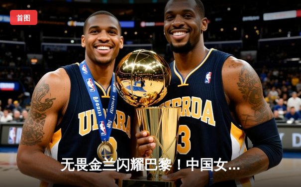 无畏金兰闪耀巴黎！中国女篮加时险胜日本，时隔12年再夺奥运奖牌