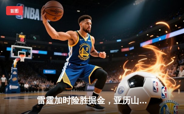 雷霆加时险胜掘金，亚历山大39分准三双锁定季后赛关键战