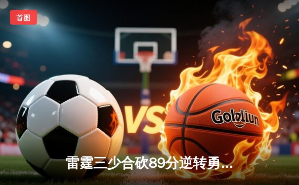 雷霆三少合砍89分逆转勇士，亚历山大末节21分缔造奇迹