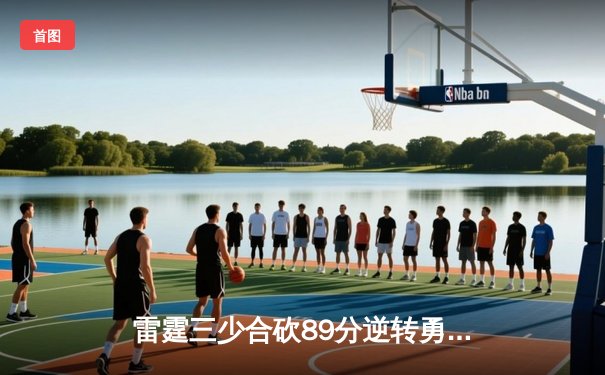 雷霆三少合砍89分逆转勇士，亚历山大末节21分缔造奇迹