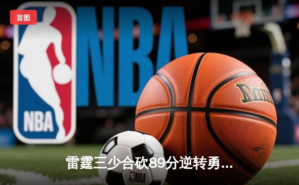 雷霆三少合砍89分逆转勇士，亚历山大末节21分缔造奇迹