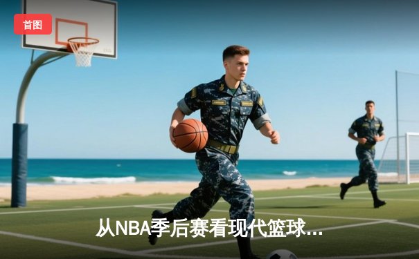 从NBA季后赛看现代篮球战术演变：数据分析如何重塑比赛格局