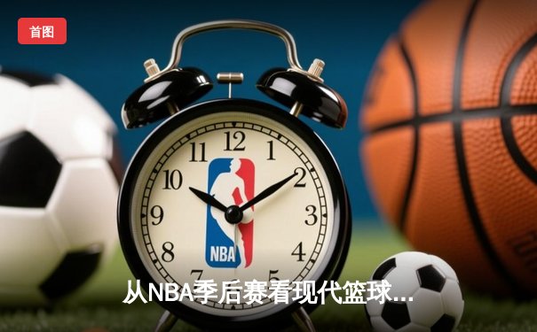从NBA季后赛看现代篮球战术演变：数据分析如何重塑比赛格局