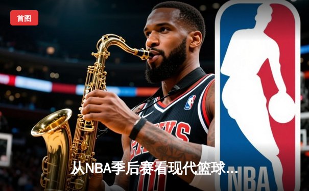 从NBA季后赛看现代篮球战术演变：数据分析如何重塑比赛格局