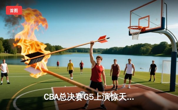 CBA总决赛G5上演惊天逆转 辽宁本钢加时险胜广东宏远夺队史第三冠