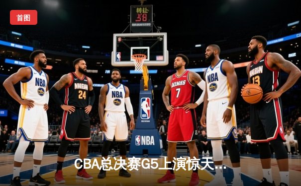 CBA总决赛G5上演惊天逆转 辽宁本钢加时险胜广东宏远夺队史第三冠