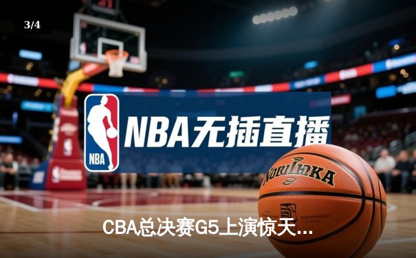 CBA总决赛G5上演惊天逆转 辽宁本钢加时险胜广东宏远夺队史第三冠 - 3
